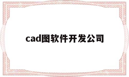 cad图软件开发公司(cad软件开发项目招聘)