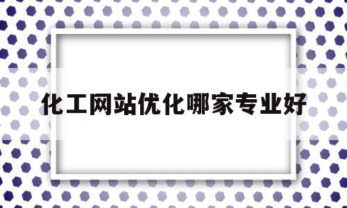 关于化工网站优化哪家专业好的信息