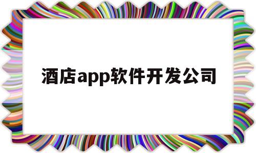 酒店app软件开发公司(酒店app软件开发公司有哪些)