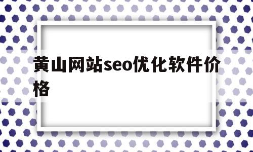 黄山网站seo优化软件价格的简单介绍