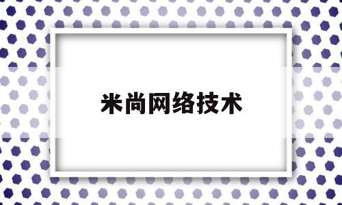 米尚网络技术(浙江米尚网络技术有限公司)