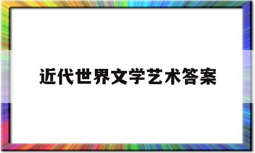 近代世界文学艺术答案(世界近代文学艺术思维导图)