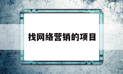 找网络营销的项目(找网络营销的项目有哪些)