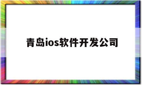 青岛ios软件开发公司(青岛APP软件开发人才招聘)