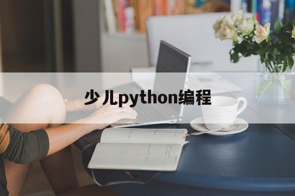 少儿python编程(少儿python编程培训课程)