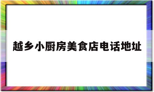 关于越乡小厨房美食店电话地址的信息