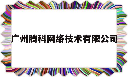 广州腾科网络技术有限公司(广州腾科网络技术有限公司合作伙伴有哪些)