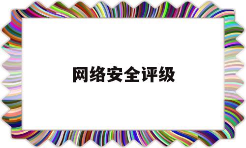 网络安全评级(网络安全评级官网)