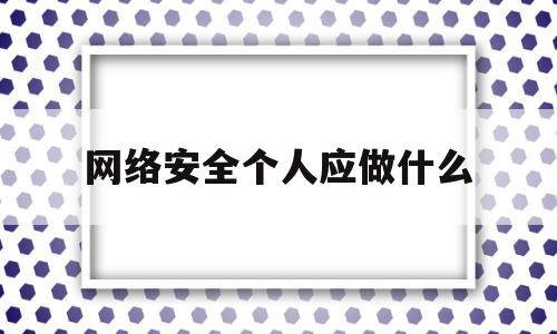 网络安全个人应做什么(网络安全人员主要做哪些工作)