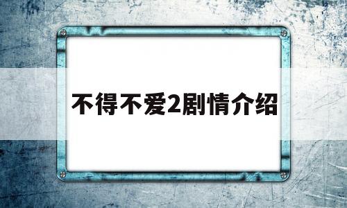 不得不爱2剧情介绍(不得不爱剧情介绍电视剧)