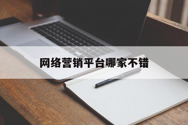 网络营销平台哪家不错(网络营销平台哪家不错好做)