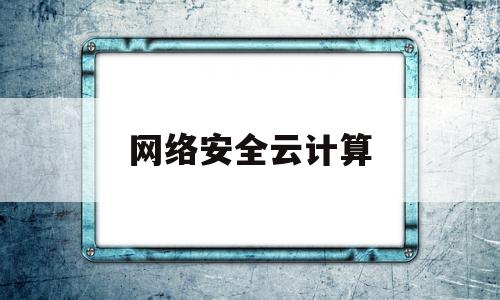 网络安全云计算(网络安全云计算产品)