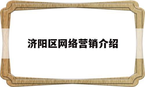 济阳区网络营销介绍(济阳最新网络销售招聘信息)