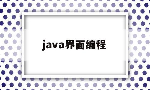 java界面编程(java界面编程应用安卓版下载 app下载)