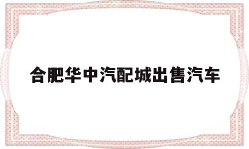 合肥华中汽配城出售汽车(合肥华中汽配城属于哪个街道)