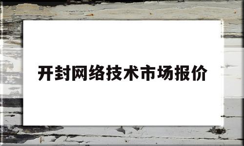 开封网络技术市场报价(各类网络设备的市场价格)