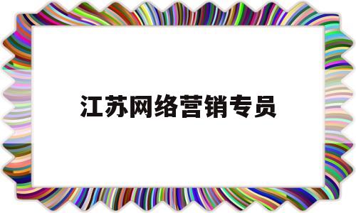 江苏网络营销专员(网络营销专员任职要求)