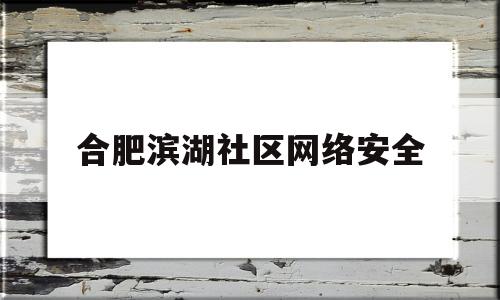 合肥滨湖社区网络安全(社区网络安全宣传周活动方案)