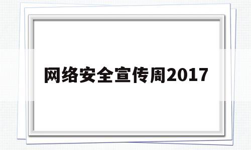 网络安全宣传周2017(网络安全宣传周2017活动方案)