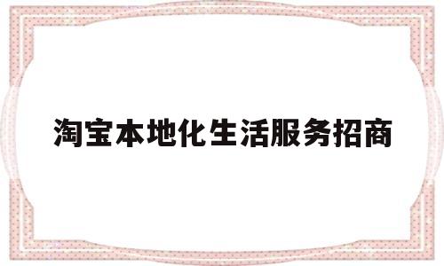 淘宝本地化生活服务招商(淘宝本地化服务是什么意思)