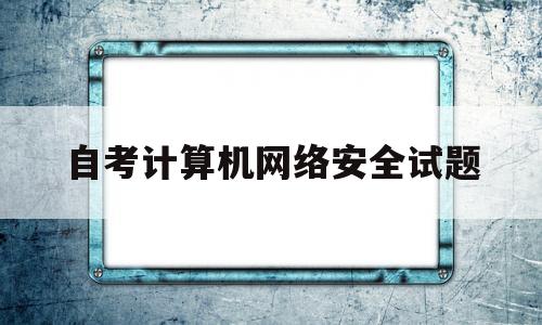 自考计算机网络安全试题(自考02141计算机网络技术试卷)