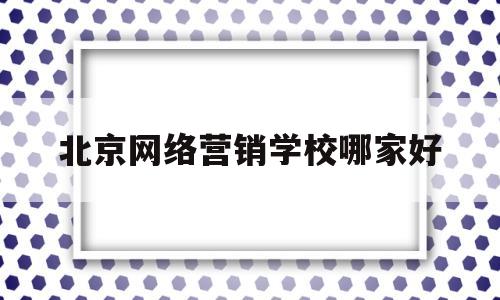 北京网络营销学校哪家好(北京网络营销学校哪家好一些)