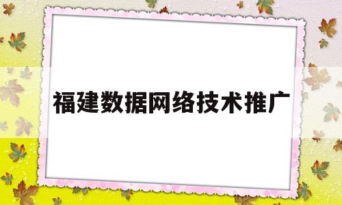 福建数据网络技术推广(大数据和网络技术哪个好学)