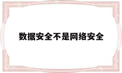 数据安全不是网络安全(数据安全属于网络安全吗)