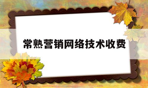 常熟营销网络技术收费(常熟营销网络技术收费多少)