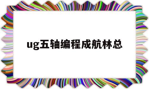 ug五轴编程成航林总(ug五轴数控编程实例详解)