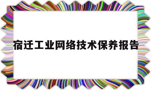 宿迁工业网络技术保养报告的简单介绍