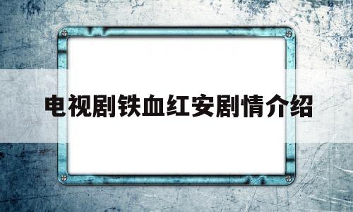 电视剧铁血红安剧情介绍(电视剧铁血红安剧情介绍视频)