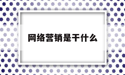 网络营销是干什么(网络营销是干什么的违不违法)