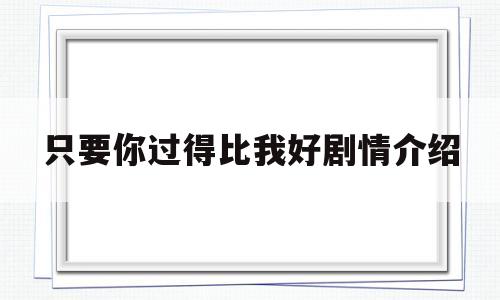 只要你过得比我好剧情介绍(只要你过得比我好电视剧演员表)