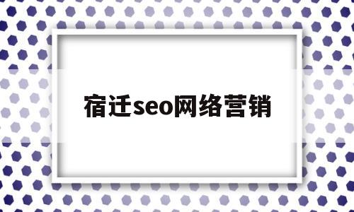 宿迁seo网络营销(宿迁seo网络营销师招聘)