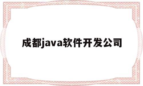 成都java软件开发公司(成都java软件开发公司有哪些)