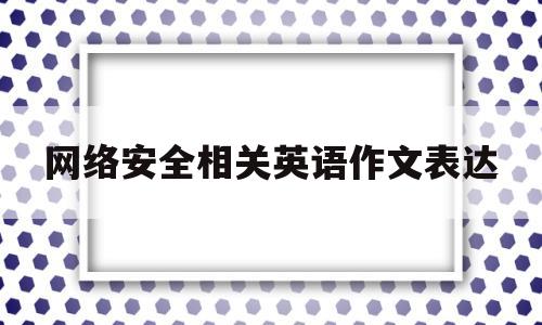 网络安全相关英语作文表达(网络安全英语作文120字带翻译)