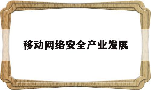 移动网络安全产业发展(移动网络安全还是无线网络安全)