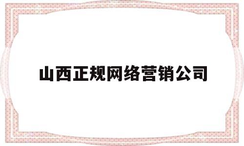 山西正规网络营销公司(山西网络科技公司有哪些)