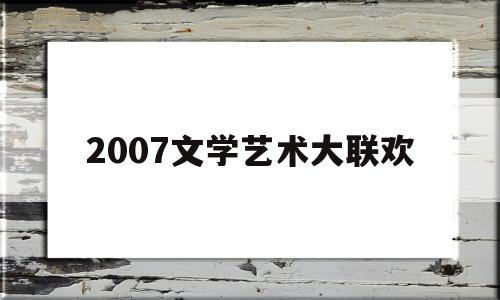 2007文学艺术大联欢(2021年文学艺术界联欢晚会节目单)