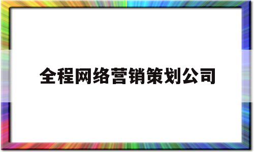 全程网络营销策划公司(全程网络营销策划公司招聘)