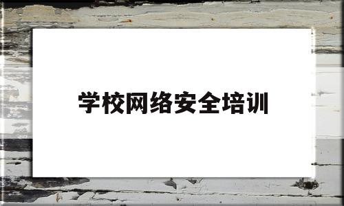 学校网络安全培训(学校网络安全培训方案)