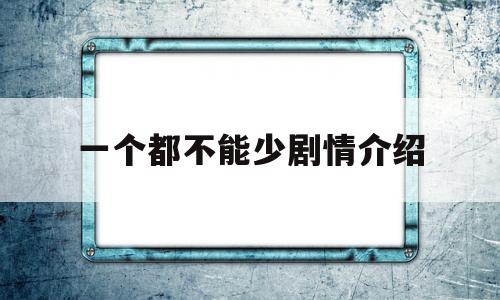 一个都不能少剧情介绍(一个都不能少剧情介绍1~40集)