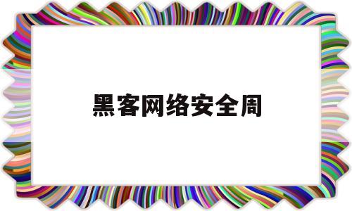 黑客网络安全周(网络安全黑客攻防)