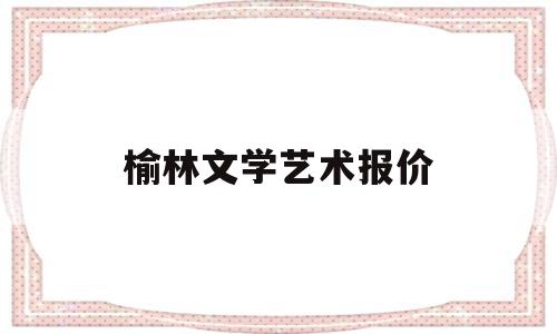 榆林文学艺术报价的简单介绍