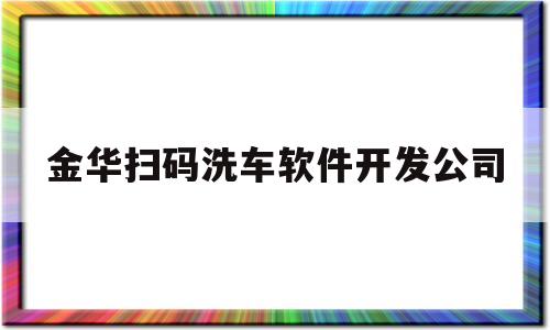 金华扫码洗车软件开发公司(金华扫码洗车软件开发公司怎么样)