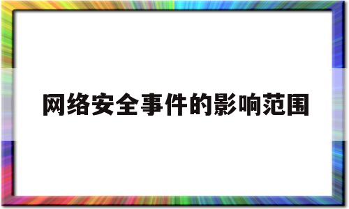 网络安全事件的影响范围(网络安全事件包括以下几个方面)