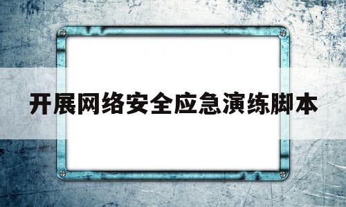 开展网络安全应急演练脚本(网络安全应急演练脚本及记录)