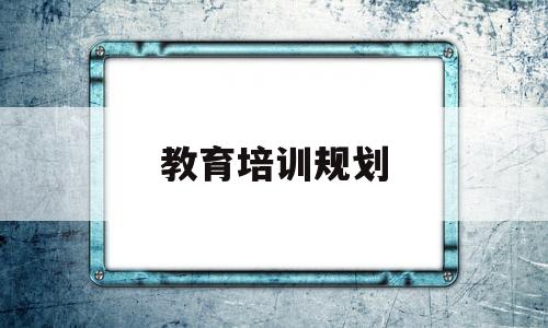 教育培训规划(2023 2027全国干部教育培训规划)