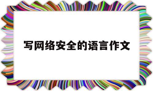 写网络安全的语言作文(关于网络安全的作文600字作文)